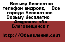 Возьму бесплатно телефон андроид  - Все города Бесплатное » Возьму бесплатно   . Амурская обл.,Благовещенск г.